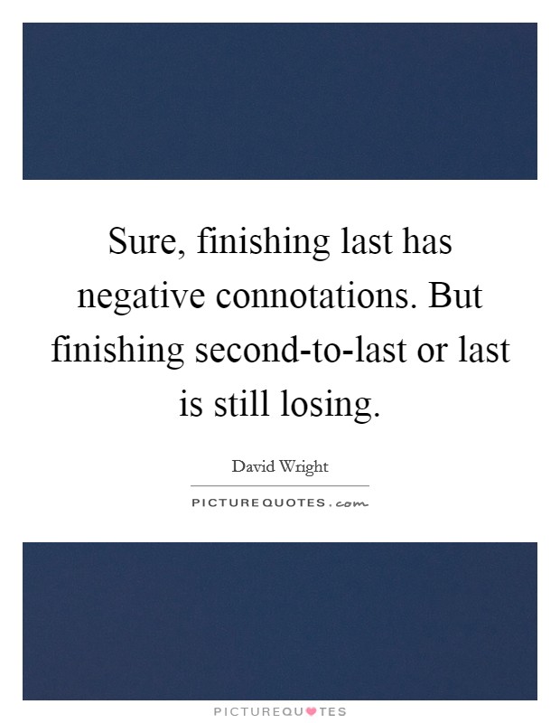 Sure, finishing last has negative connotations. But finishing second-to-last or last is still losing Picture Quote #1