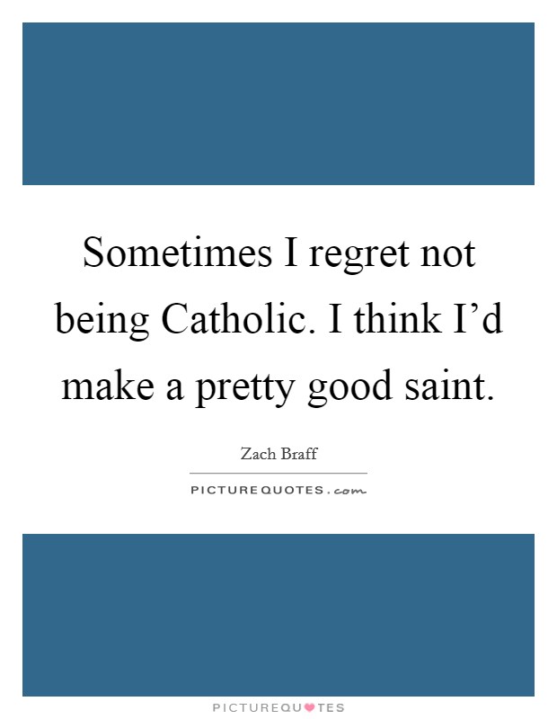 Sometimes I regret not being Catholic. I think I’d make a pretty good saint Picture Quote #1
