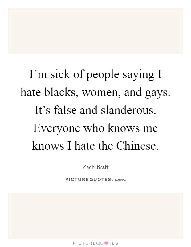 I’m sick of people saying I hate blacks, women, and gays. It’s false and slanderous. Everyone who knows me knows I hate the Chinese Picture Quote #1