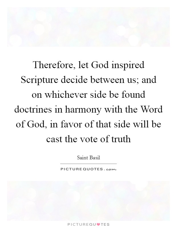 Therefore, let God inspired Scripture decide between us; and on whichever side be found doctrines in harmony with the Word of God, in favor of that side will be cast the vote of truth Picture Quote #1