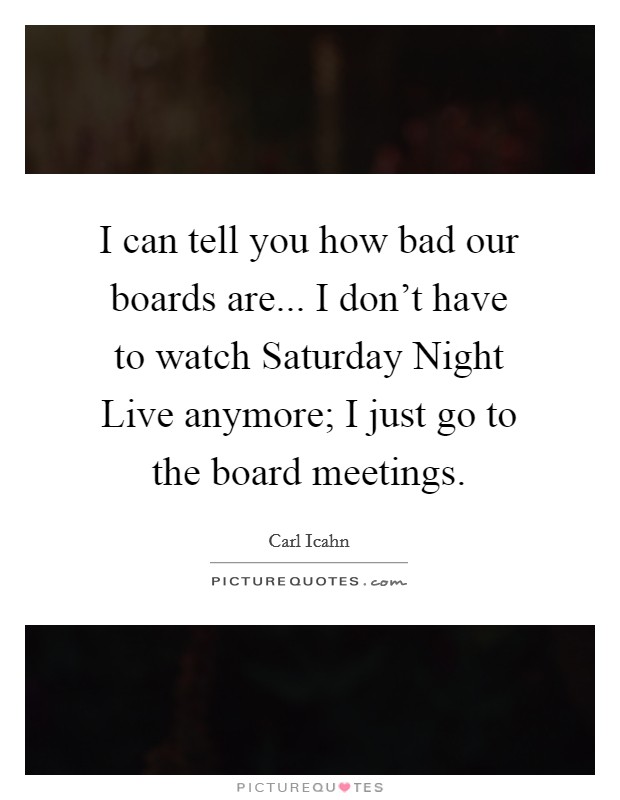 I can tell you how bad our boards are... I don’t have to watch Saturday Night Live anymore; I just go to the board meetings Picture Quote #1