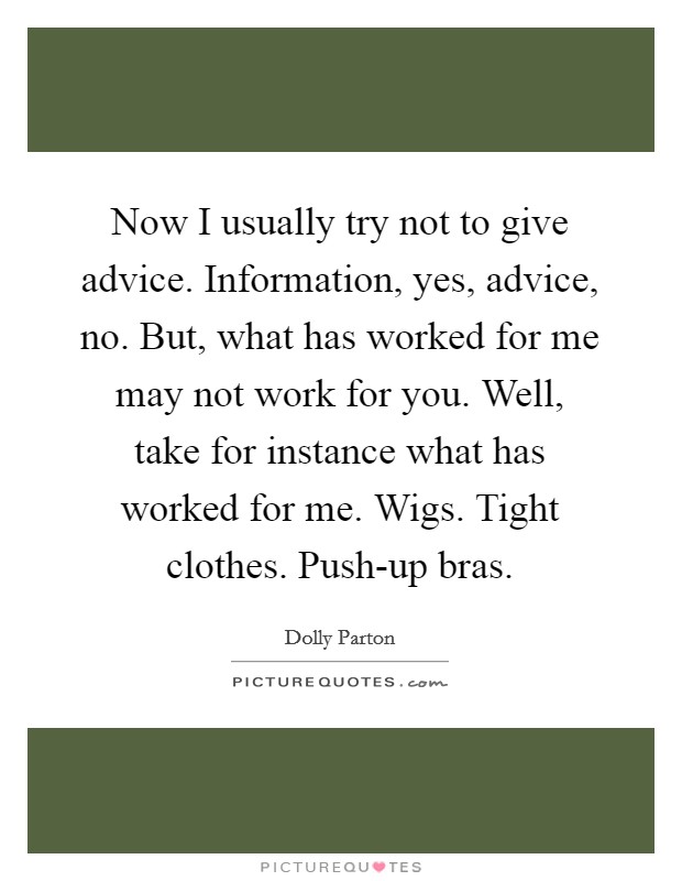 Now I usually try not to give advice. Information, yes, advice, no. But, what has worked for me may not work for you. Well, take for instance what has worked for me. Wigs. Tight clothes. Push-up bras Picture Quote #1