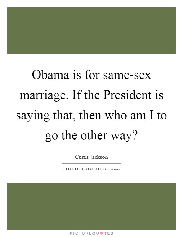 Obama is for same-sex marriage. If the President is saying that, then who am I to go the other way? Picture Quote #1