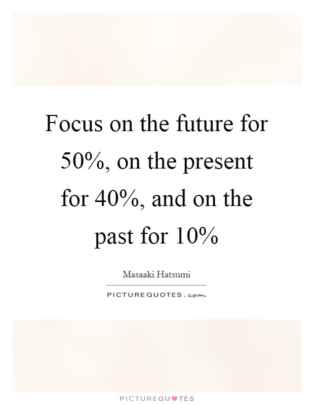 Focus on the future for 50%, on the present for 40%, and on the past for 10% Picture Quote #1