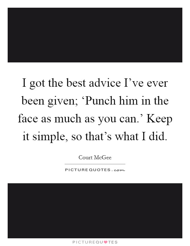 I got the best advice I’ve ever been given; ‘Punch him in the face as much as you can.’ Keep it simple, so that’s what I did Picture Quote #1