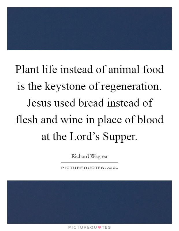 Plant life instead of animal food is the keystone of regeneration. Jesus used bread instead of flesh and wine in place of blood at the Lord’s Supper Picture Quote #1