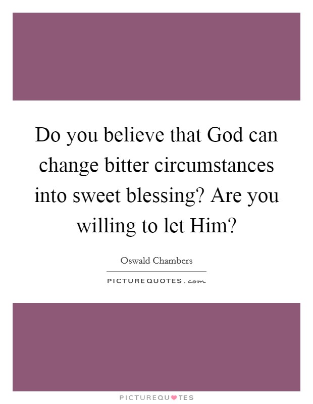 Do you believe that God can change bitter circumstances into sweet blessing? Are you willing to let Him? Picture Quote #1