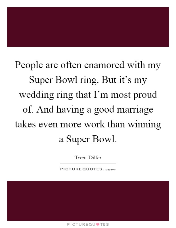 People are often enamored with my Super Bowl ring. But it’s my wedding ring that I’m most proud of. And having a good marriage takes even more work than winning a Super Bowl Picture Quote #1