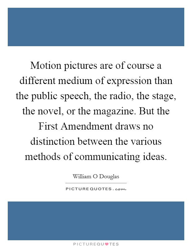 Motion pictures are of course a different medium of expression than the public speech, the radio, the stage, the novel, or the magazine. But the First Amendment draws no distinction between the various methods of communicating ideas Picture Quote #1