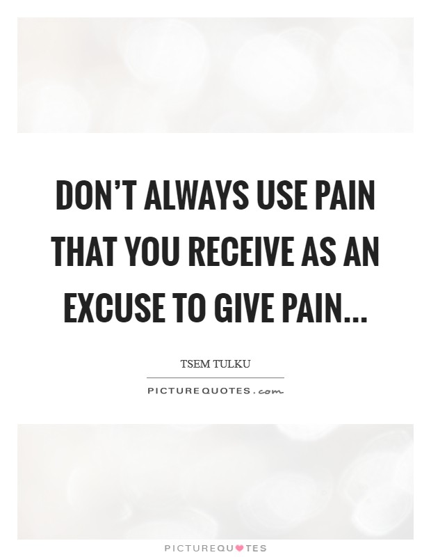 Don’t always use PAIN that you receive as an excuse to GIVE PAIN Picture Quote #1