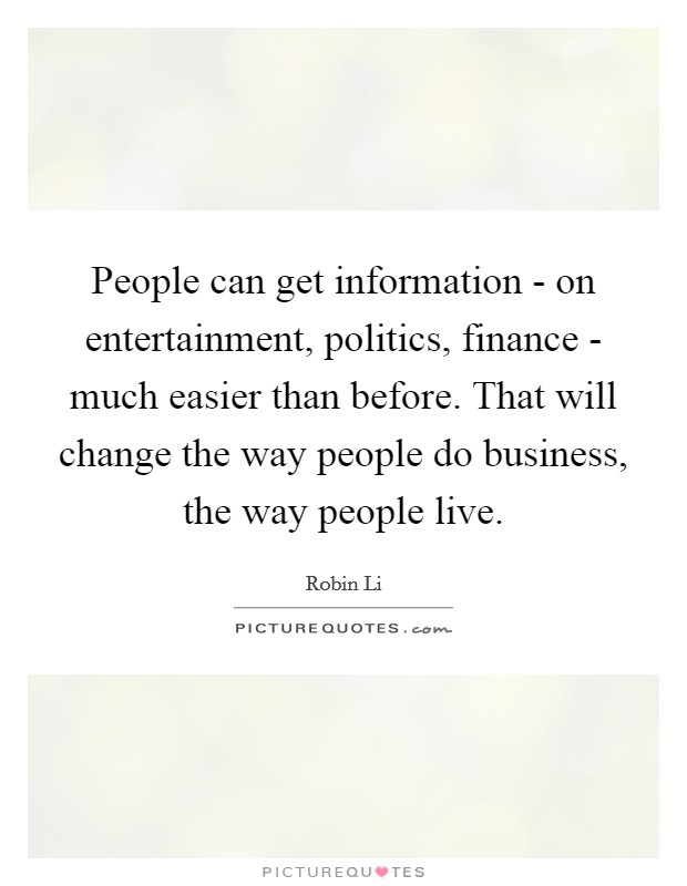People can get information - on entertainment, politics, finance - much easier than before. That will change the way people do business, the way people live Picture Quote #1