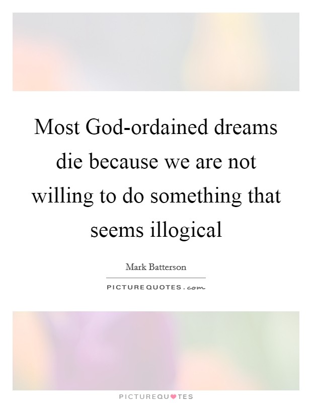 Most God-ordained dreams die because we are not willing to do something that seems illogical Picture Quote #1