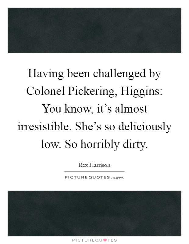 Having been challenged by Colonel Pickering, Higgins: You know, it’s almost irresistible. She’s so deliciously low. So horribly dirty Picture Quote #1
