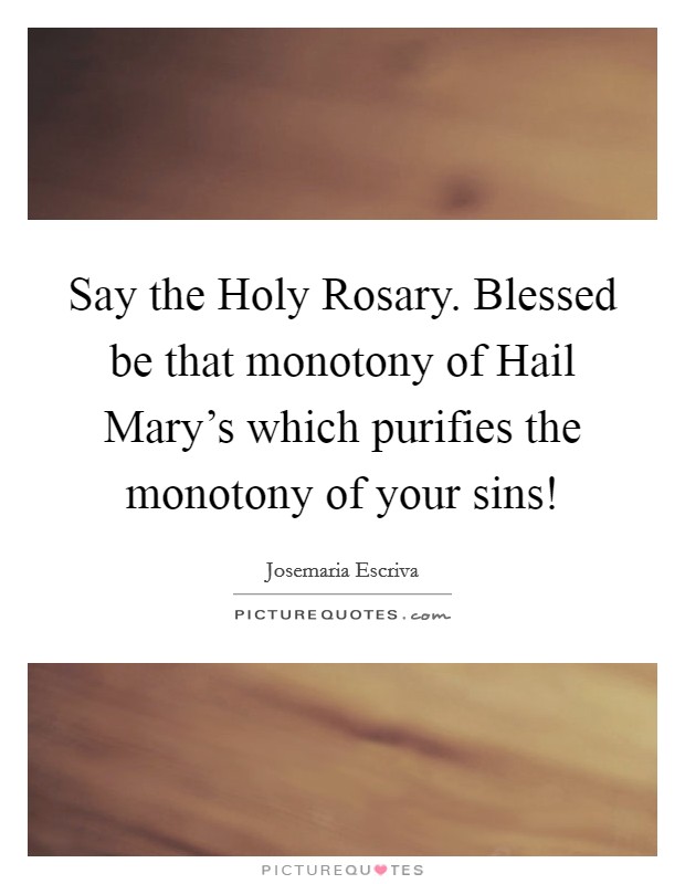 Say the Holy Rosary. Blessed be that monotony of Hail Mary's which purifies the monotony of your sins! Picture Quote #1