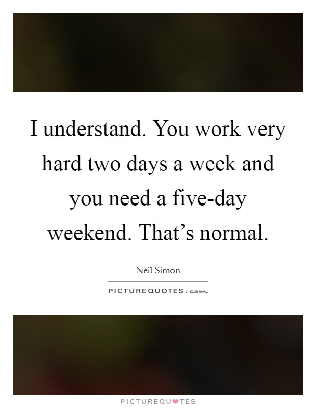 I understand. You work very hard two days a week and you need a five-day weekend. That’s normal Picture Quote #1