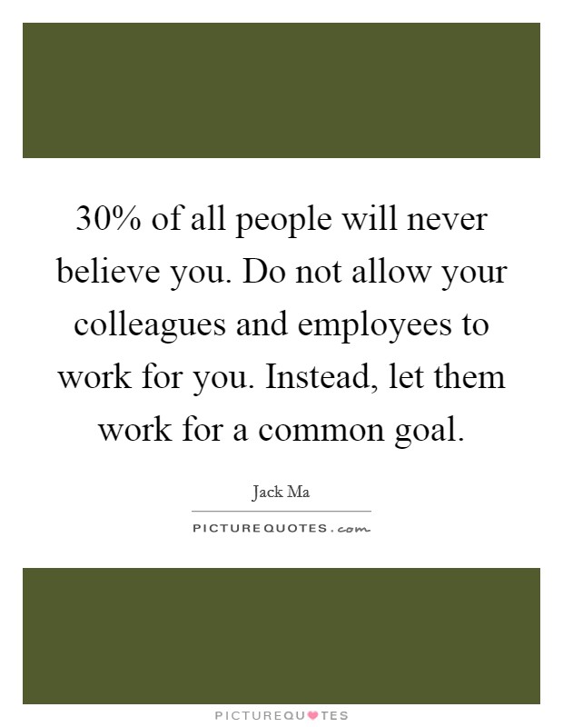 30% of all people will never believe you. Do not allow your colleagues and employees to work for you. Instead, let them work for a common goal Picture Quote #1