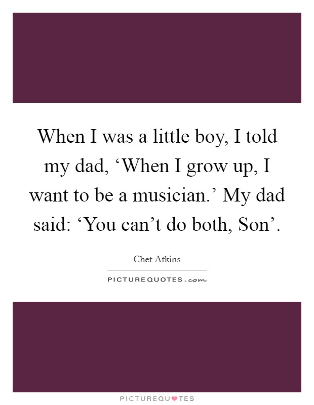 When I was a little boy, I told my dad, ‘When I grow up, I want to be a musician.’ My dad said: ‘You can’t do both, Son’ Picture Quote #1