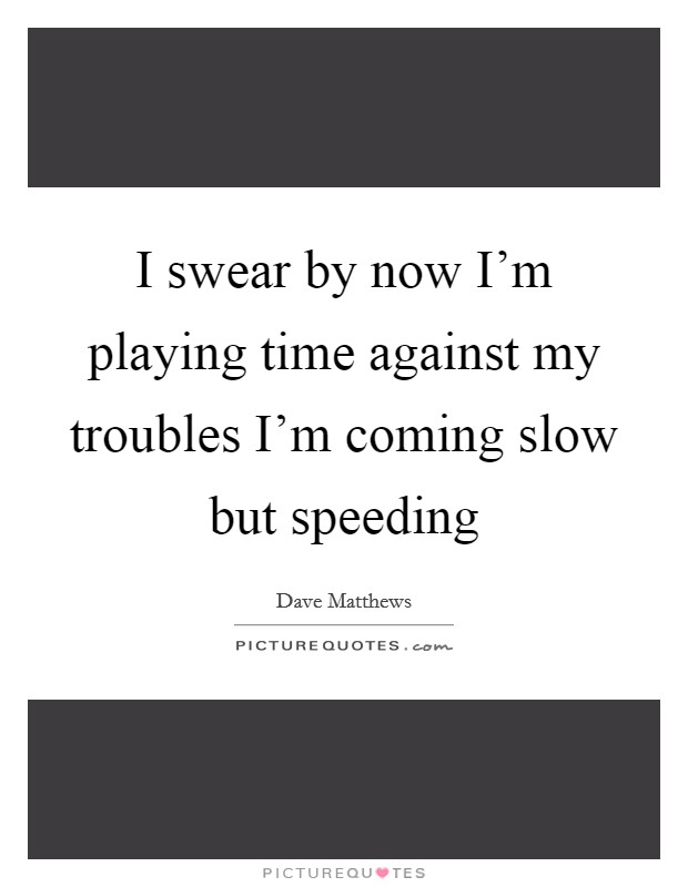 I swear by now I’m playing time against my troubles I’m coming slow but speeding Picture Quote #1