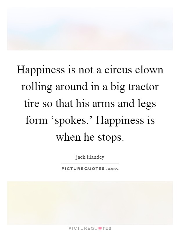 Happiness is not a circus clown rolling around in a big tractor tire so that his arms and legs form ‘spokes.’ Happiness is when he stops Picture Quote #1