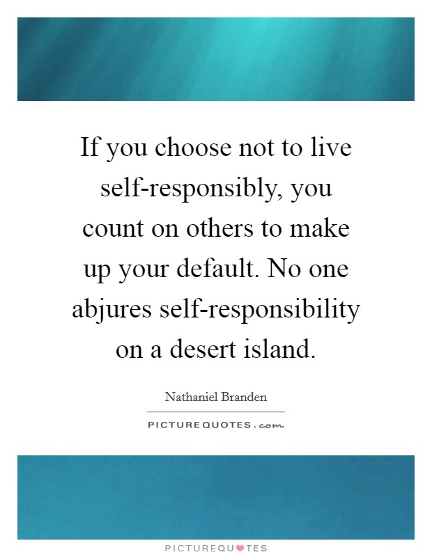 If you choose not to live self-responsibly, you count on others to make up your default. No one abjures self-responsibility on a desert island Picture Quote #1