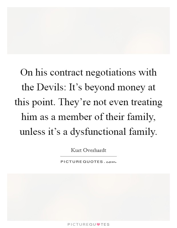 On his contract negotiations with the Devils: It’s beyond money at this point. They’re not even treating him as a member of their family, unless it’s a dysfunctional family Picture Quote #1