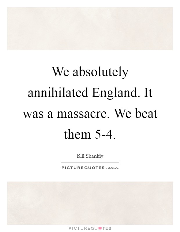 We absolutely annihilated England. It was a massacre. We beat them 5-4 Picture Quote #1