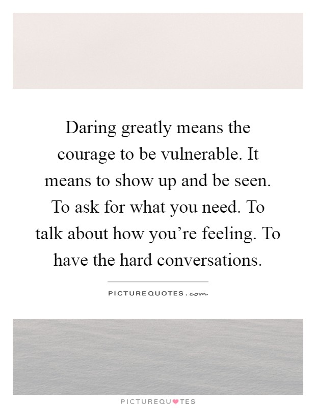 Daring greatly means the courage to be vulnerable. It means to show up and be seen. To ask for what you need. To talk about how you’re feeling. To have the hard conversations Picture Quote #1