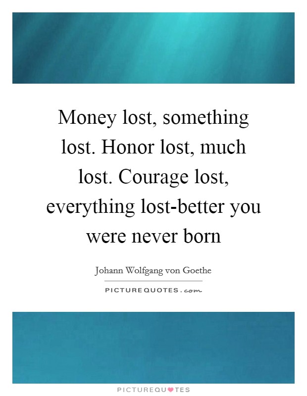 Money lost, something lost. Honor lost, much lost. Courage lost, everything lost-better you were never born Picture Quote #1