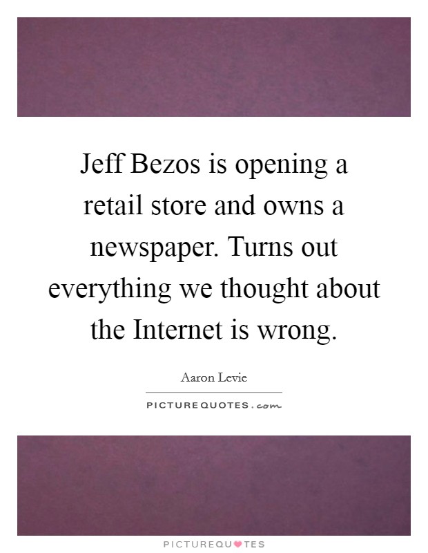 Jeff Bezos is opening a retail store and owns a newspaper. Turns out everything we thought about the Internet is wrong Picture Quote #1