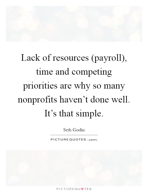 Lack of resources (payroll), time and competing priorities are why so many nonprofits haven’t done well. It’s that simple Picture Quote #1