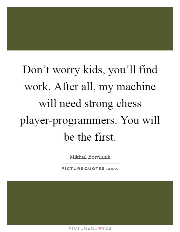 Don't worry kids, you'll find work. After all, my machine will need strong chess player-programmers. You will be the first Picture Quote #1