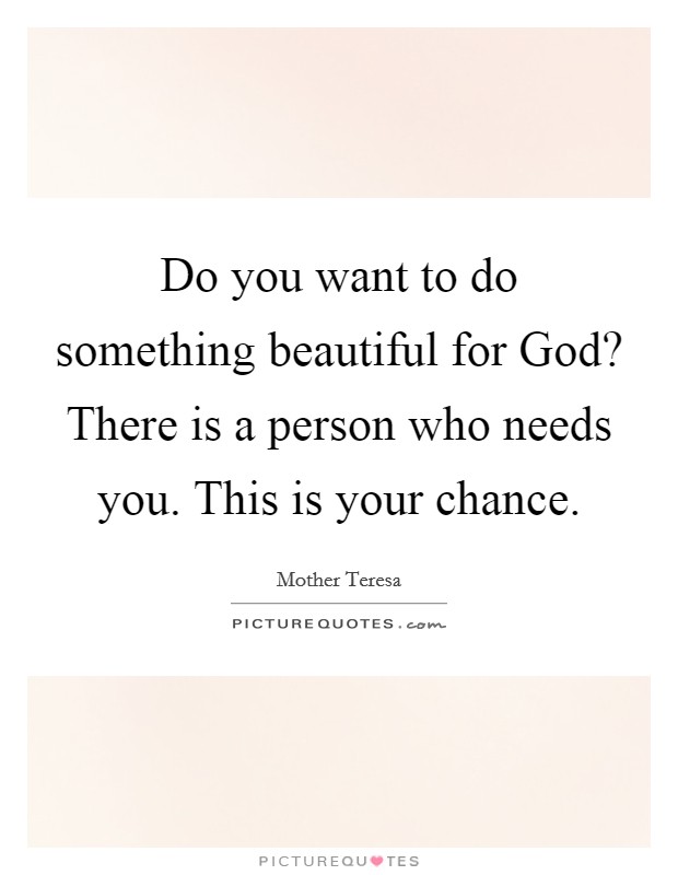 Do you want to do something beautiful for God? There is a person who needs you. This is your chance Picture Quote #1