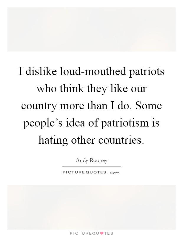 I dislike loud-mouthed patriots who think they like our country more than I do. Some people’s idea of patriotism is hating other countries Picture Quote #1