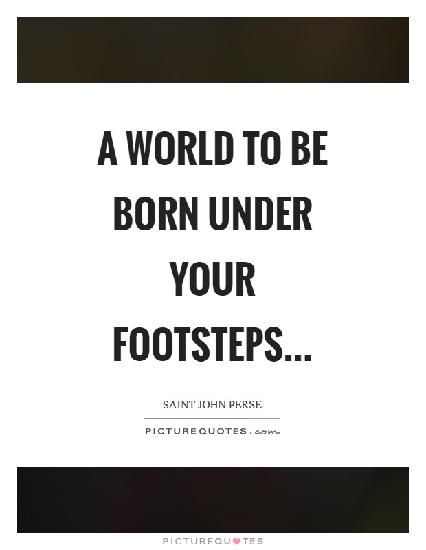 A world to be born under your footsteps Picture Quote #1