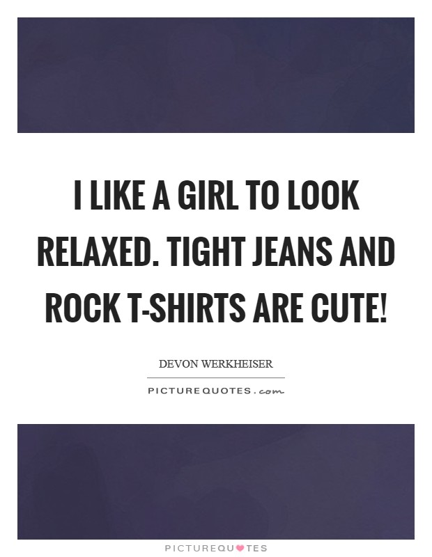 I like a girl to look relaxed. Tight jeans and rock t-shirts are cute! Picture Quote #1
