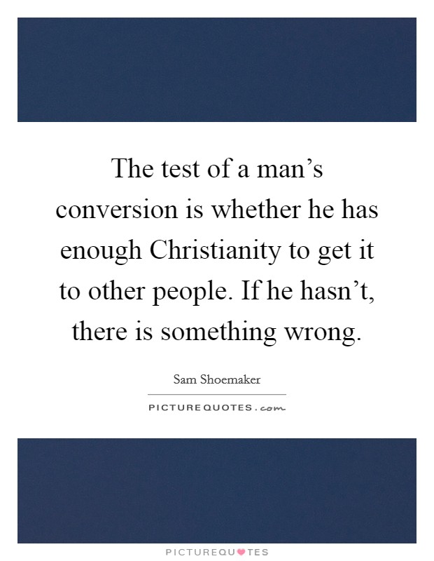 The test of a man’s conversion is whether he has enough Christianity to get it to other people. If he hasn’t, there is something wrong Picture Quote #1