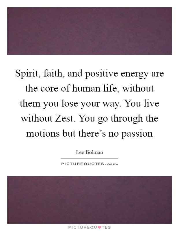 Spirit, faith, and positive energy are the core of human life, without them you lose your way. You live without Zest. You go through the motions but there’s no passion Picture Quote #1