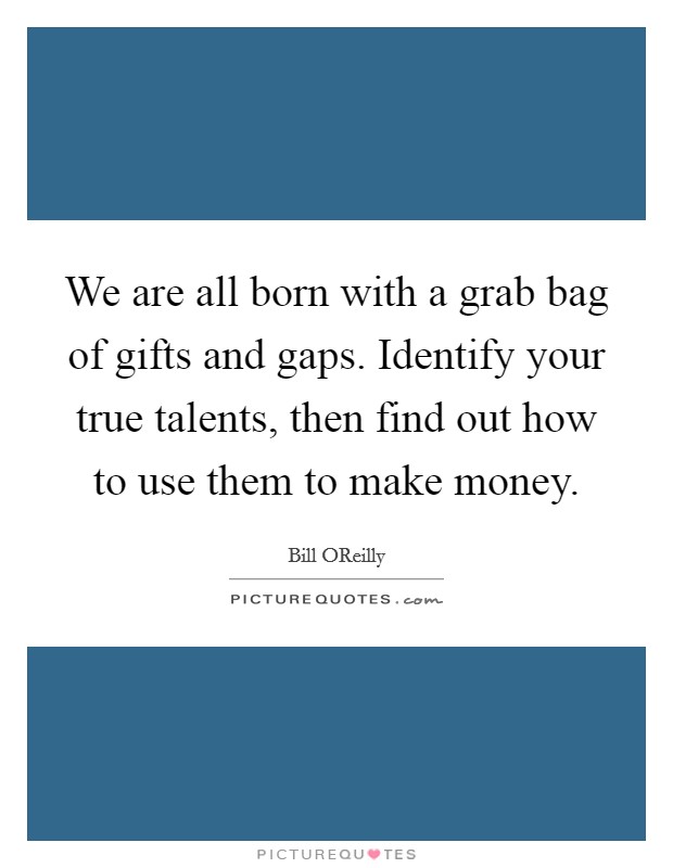 We are all born with a grab bag of gifts and gaps. Identify your true talents, then find out how to use them to make money Picture Quote #1