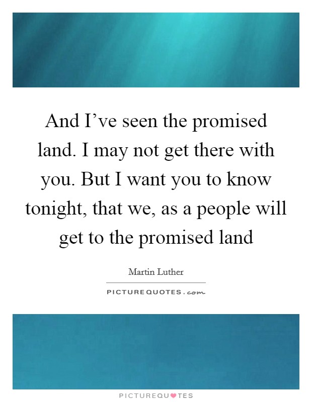 And I’ve seen the promised land. I may not get there with you. But I want you to know tonight, that we, as a people will get to the promised land Picture Quote #1