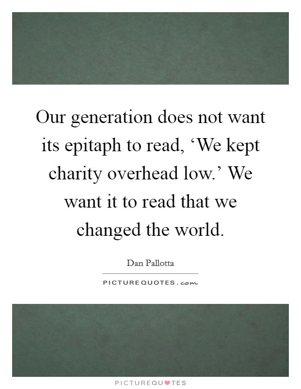 Our generation does not want its epitaph to read, ‘We kept charity overhead low.’ We want it to read that we changed the world Picture Quote #1