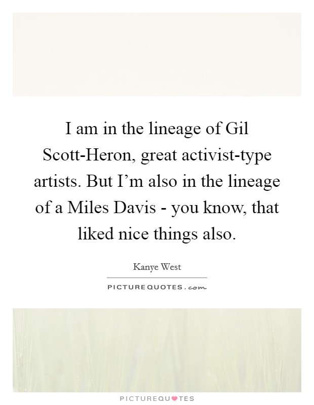 I am in the lineage of Gil Scott-Heron, great activist-type artists. But I’m also in the lineage of a Miles Davis - you know, that liked nice things also Picture Quote #1