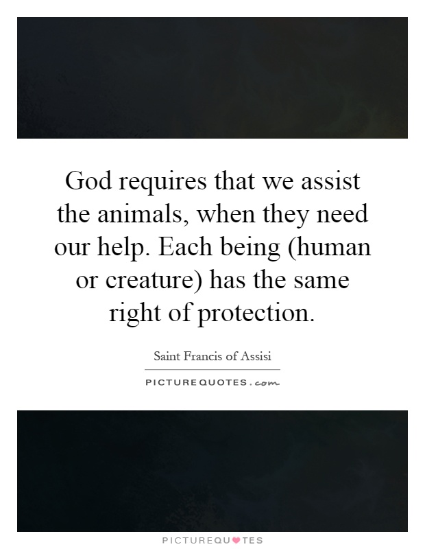 God requires that we assist the animals, when they need our help. Each being (human or creature) has the same right of protection Picture Quote #1