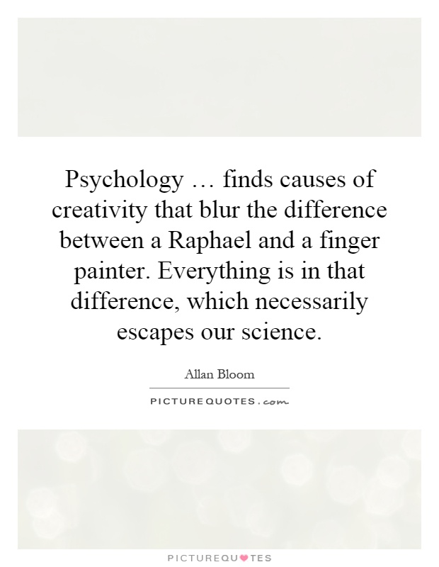 Psychology … finds causes of creativity that blur the difference between a Raphael and a finger painter. Everything is in that difference, which necessarily escapes our science Picture Quote #1