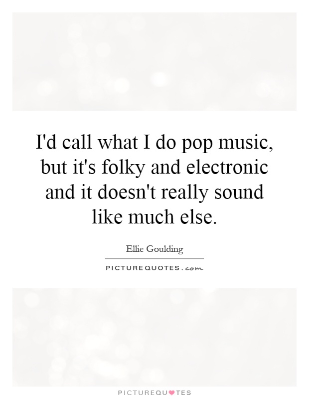 I'd call what I do pop music, but it's folky and electronic and it doesn't really sound like much else Picture Quote #1