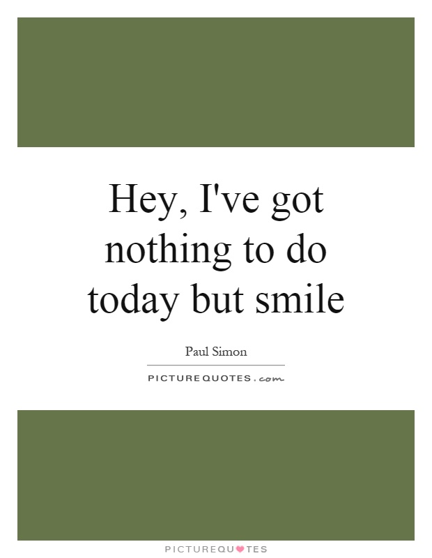 Hey, I've got nothing to do today but smile Picture Quote #1