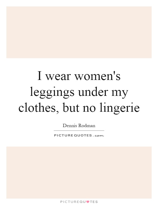 I wear women's leggings under my clothes, but no lingerie Picture Quote #1