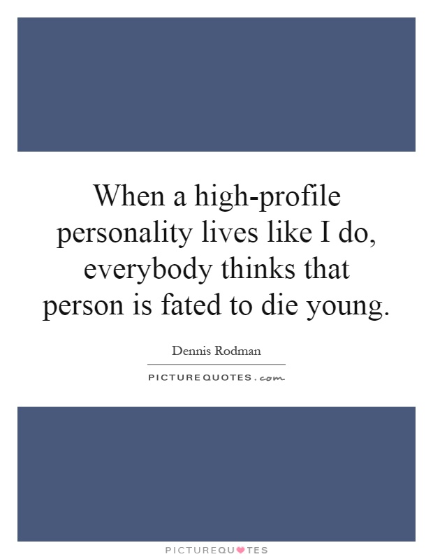 When a high-profile personality lives like I do, everybody thinks that person is fated to die young Picture Quote #1