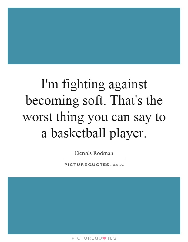 I'm fighting against becoming soft. That's the worst thing you can say to a basketball player Picture Quote #1