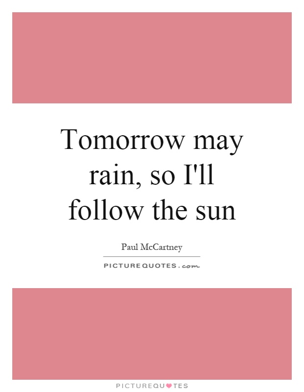 Tomorrow may rain, so I'll follow the sun Picture Quote #1