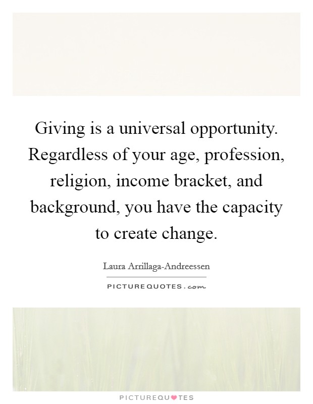 Giving is a universal opportunity. Regardless of your age, profession, religion, income bracket, and background, you have the capacity to create change Picture Quote #1